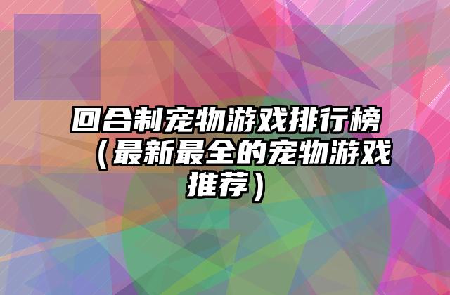 回合制宠物游戏排行榜（最新最全的宠物游戏推荐）