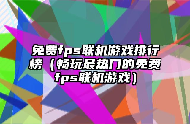 免费fps联机游戏排行榜（畅玩最热门的免费fps联机游戏）