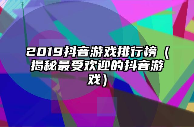 2019抖音游戏排行榜（揭秘最受欢迎的抖音游戏）