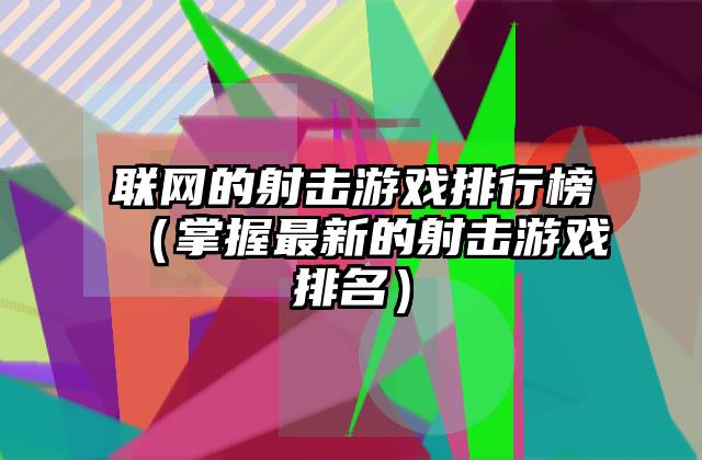 联网的射击游戏排行榜（掌握最新的射击游戏排名）
