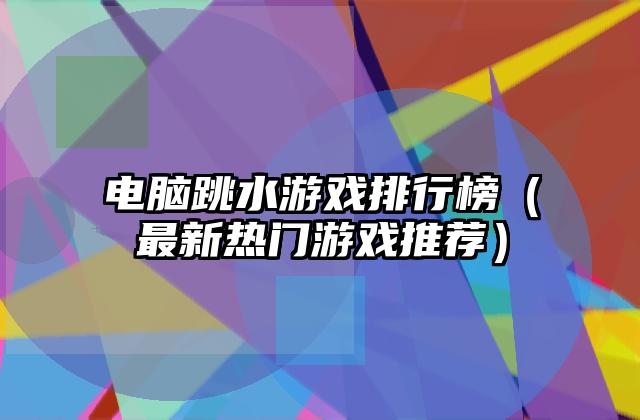 电脑跳水游戏排行榜（最新热门游戏推荐）