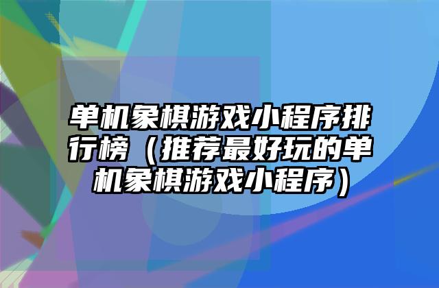 单机象棋游戏小程序排行榜（推荐最好玩的单机象棋游戏小程序）