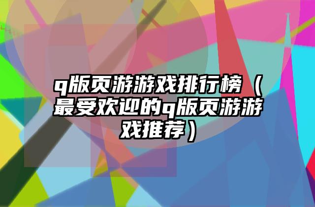 q版页游游戏排行榜（最受欢迎的q版页游游戏推荐）