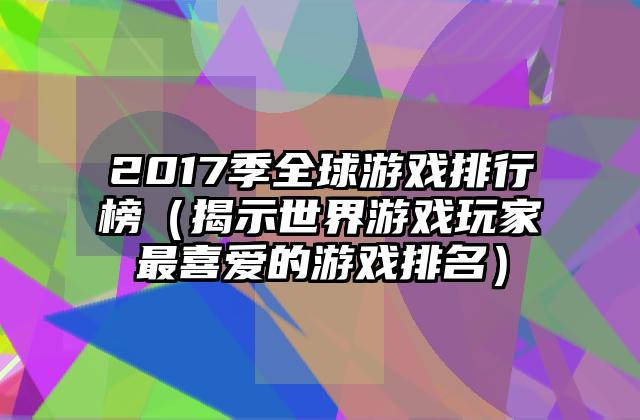 2017季全球游戏排行榜（揭示世界游戏玩家最喜爱的游戏排名）