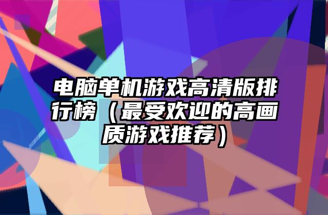 电脑单机游戏高清版排行榜（最受欢迎的高画质游戏推荐）
