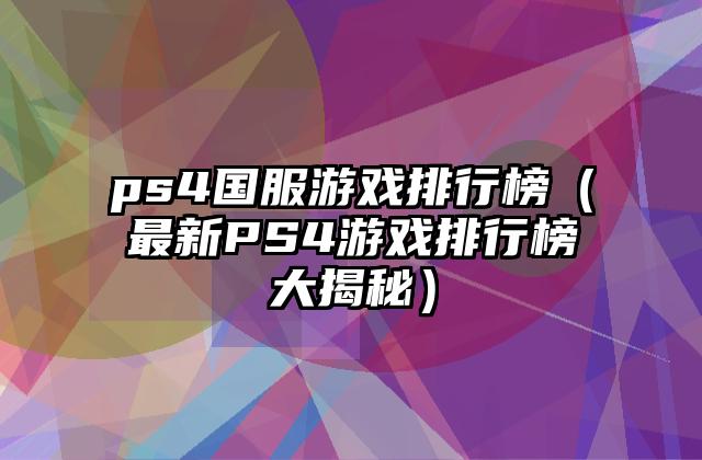 ps4国服游戏排行榜（最新PS4游戏排行榜大揭秘）