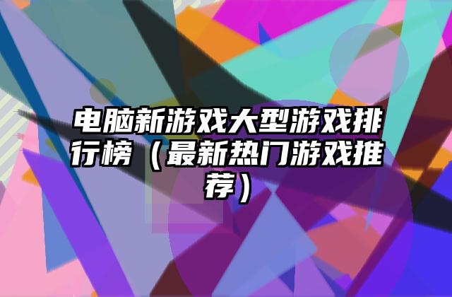 电脑新游戏大型游戏排行榜（最新热门游戏推荐）