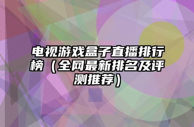 电视游戏盒子直播排行榜（全网最新排名及评测推荐）