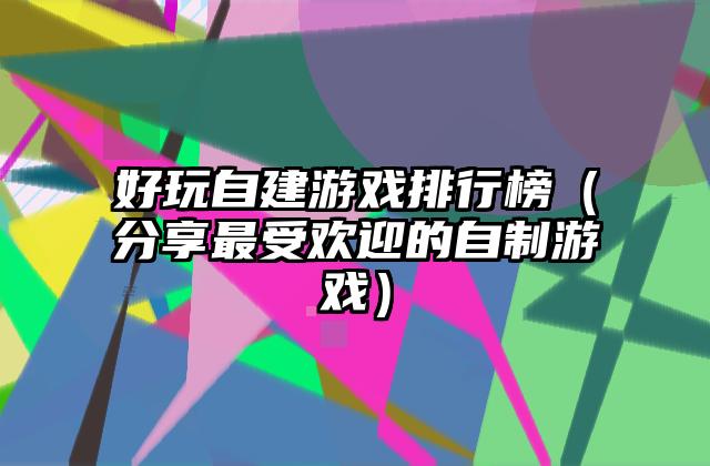 好玩自建游戏排行榜（分享最受欢迎的自制游戏）