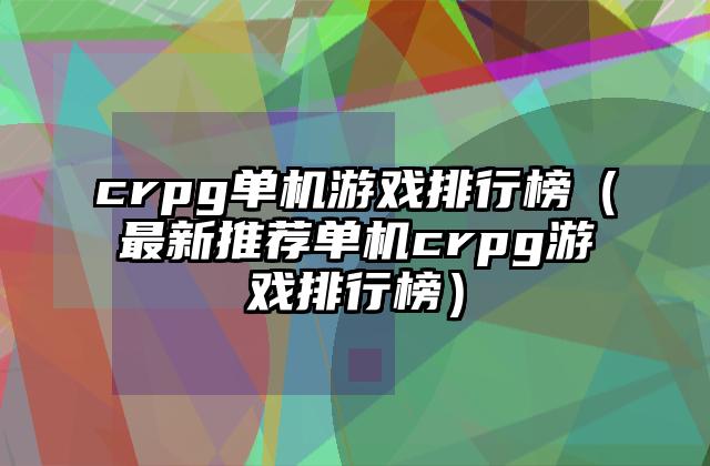 crpg单机游戏排行榜（最新推荐单机crpg游戏排行榜）