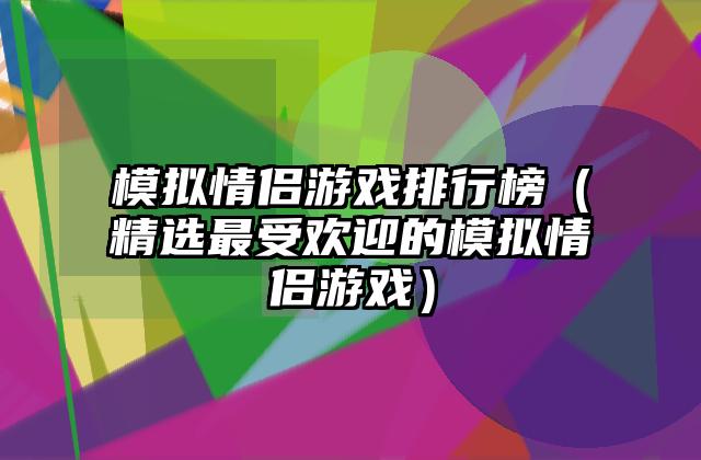 模拟情侣游戏排行榜（精选最受欢迎的模拟情侣游戏）