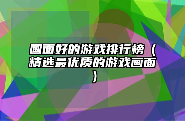 画面好的游戏排行榜（精选最优质的游戏画面）