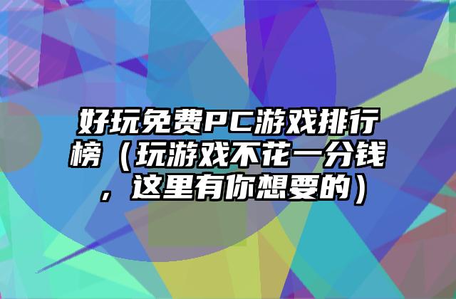 好玩免费PC游戏排行榜（玩游戏不花一分钱，这里有你想要的）