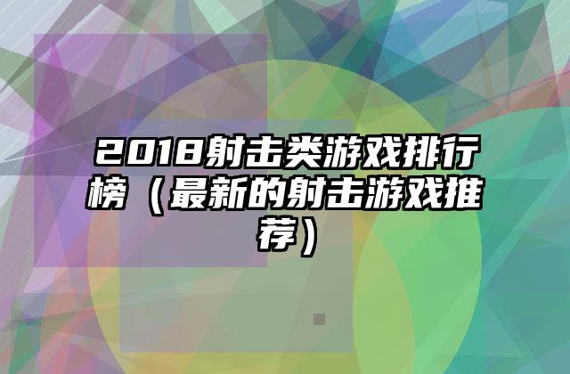 2018射击类游戏排行榜（最新的射击游戏推荐）