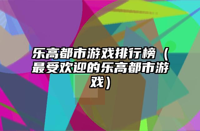 乐高都市游戏排行榜（最受欢迎的乐高都市游戏）