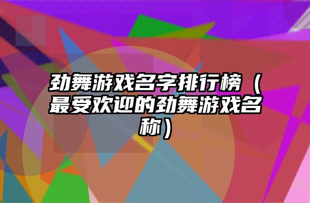 劲舞游戏名字排行榜（最受欢迎的劲舞游戏名称）