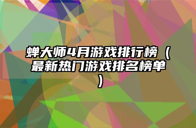 蝉大师4月游戏排行榜（最新热门游戏排名榜单）