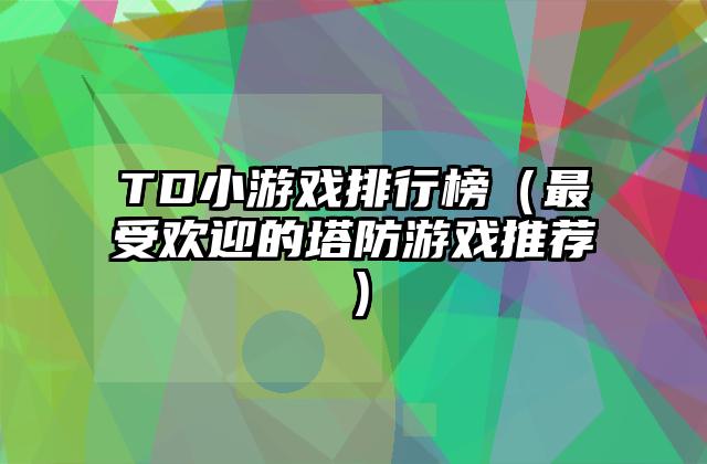 TD小游戏排行榜（最受欢迎的塔防游戏推荐）