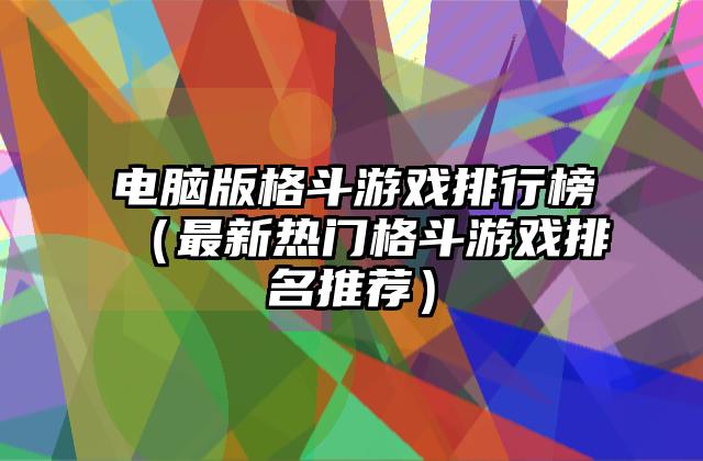 电脑版格斗游戏排行榜（最新热门格斗游戏排名推荐）