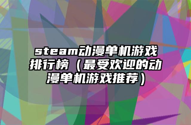 steam动漫单机游戏排行榜（最受欢迎的动漫单机游戏推荐）