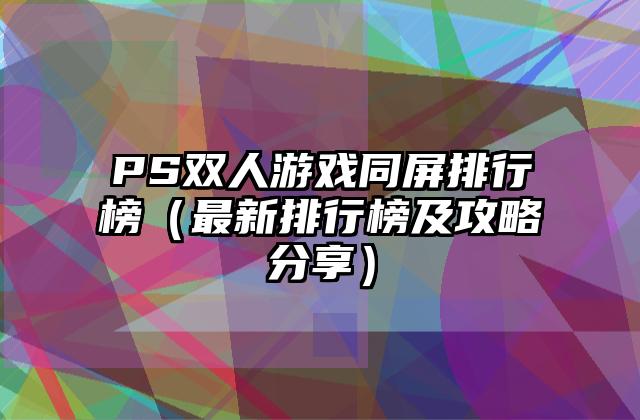 PS双人游戏同屏排行榜（最新排行榜及攻略分享）