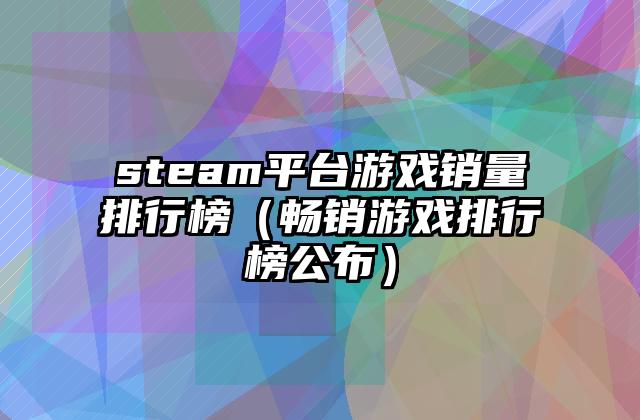 steam平台游戏销量排行榜（畅销游戏排行榜公布）