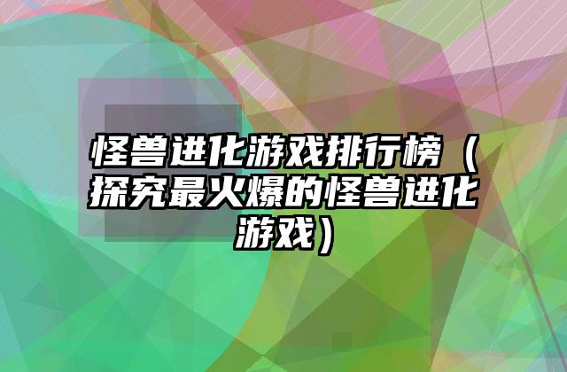 怪兽进化游戏排行榜（探究最火爆的怪兽进化游戏）