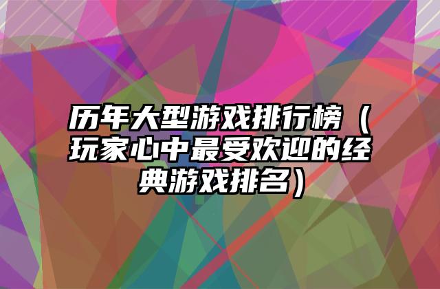历年大型游戏排行榜（玩家心中最受欢迎的经典游戏排名）