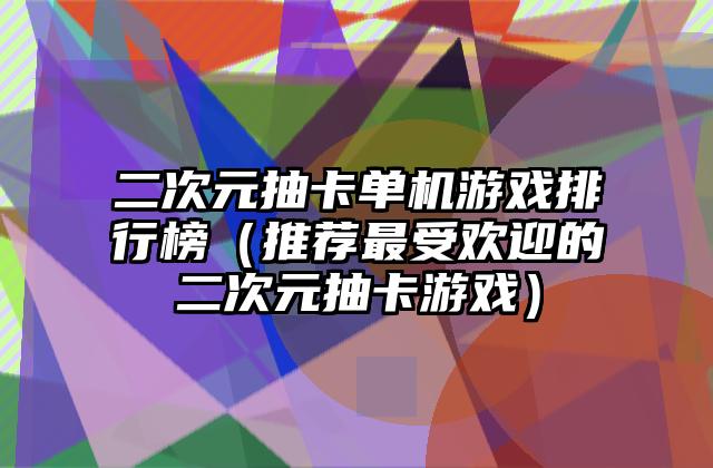 二次元抽卡单机游戏排行榜（推荐最受欢迎的二次元抽卡游戏）