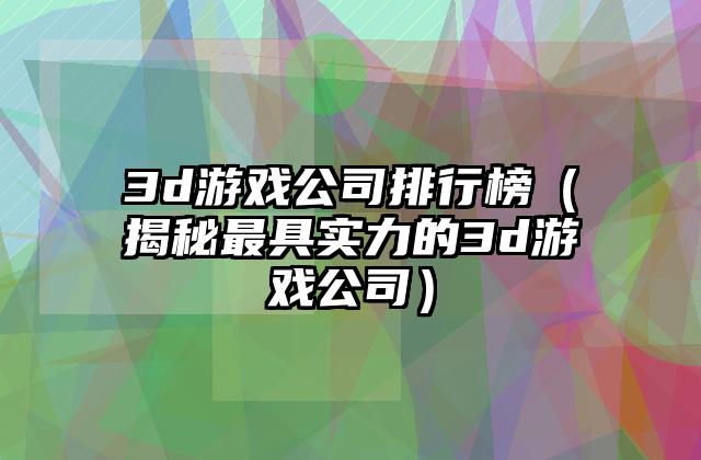 3d游戏公司排行榜（揭秘最具实力的3d游戏公司）