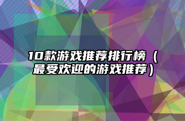 10款游戏推荐排行榜（最受欢迎的游戏推荐）