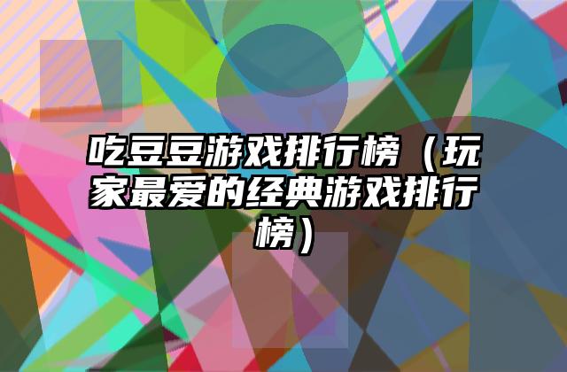 吃豆豆游戏排行榜（玩家最爱的经典游戏排行榜）