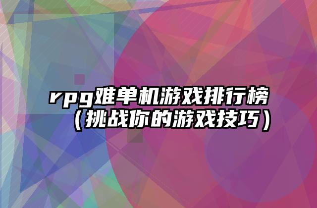 rpg难单机游戏排行榜（挑战你的游戏技巧）