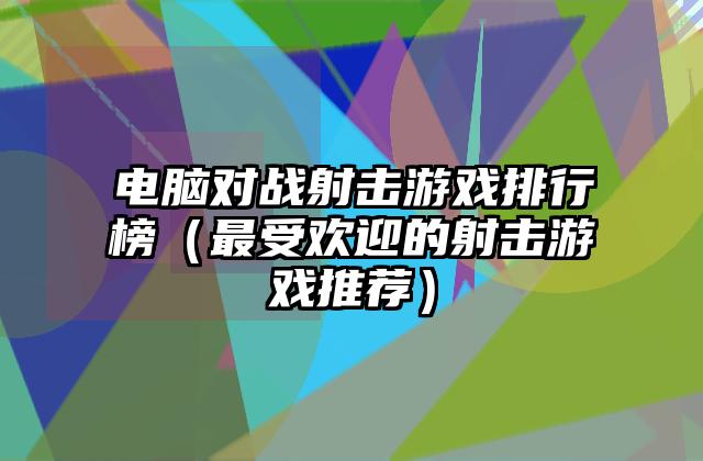 电脑对战射击游戏排行榜（最受欢迎的射击游戏推荐）