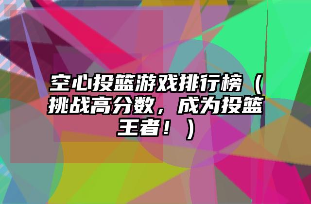 空心投篮游戏排行榜（挑战高分数，成为投篮王者！）