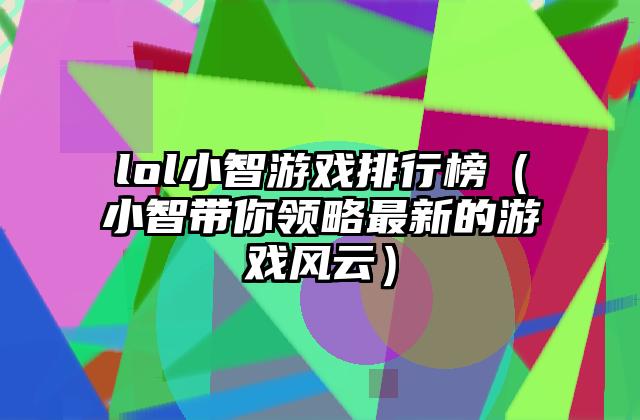 lol小智游戏排行榜（小智带你领略最新的游戏风云）