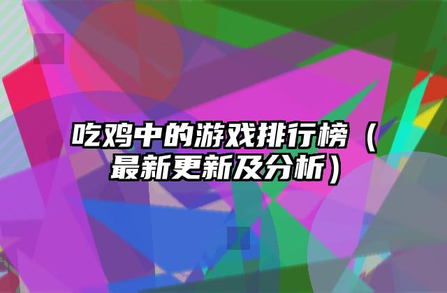 吃鸡中的游戏排行榜（最新更新及分析）