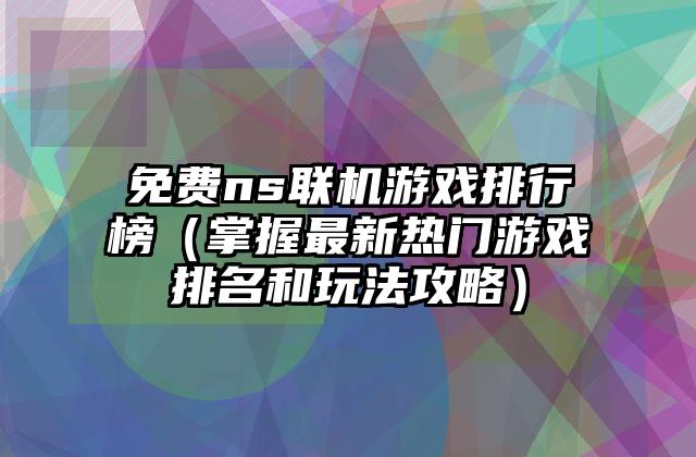 免费ns联机游戏排行榜（掌握最新热门游戏排名和玩法攻略）