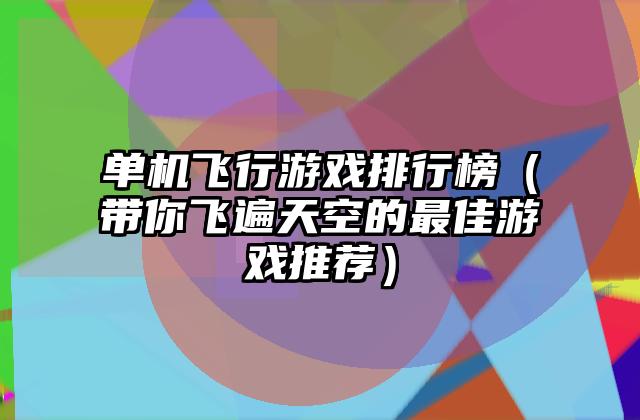 单机飞行游戏排行榜（带你飞遍天空的最佳游戏推荐）