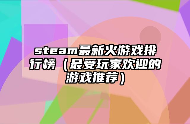 steam最新火游戏排行榜（最受玩家欢迎的游戏推荐）