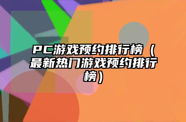 PC游戏预约排行榜（最新热门游戏预约排行榜）