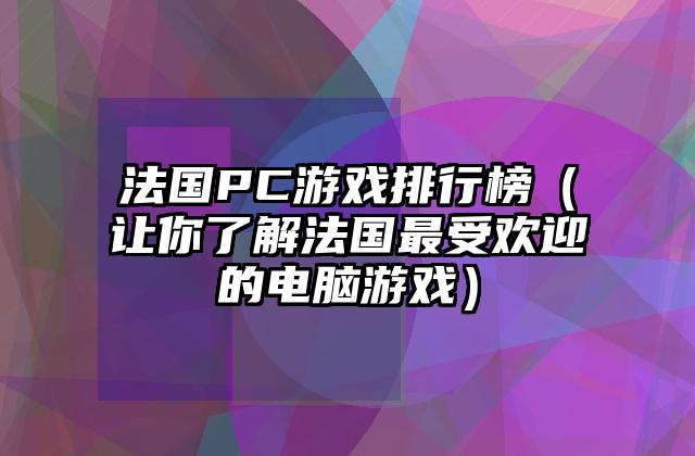 法国PC游戏排行榜（让你了解法国最受欢迎的电脑游戏）