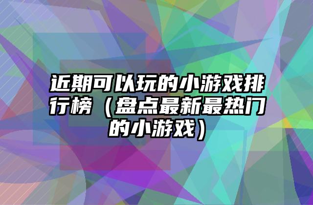近期可以玩的小游戏排行榜（盘点最新最热门的小游戏）
