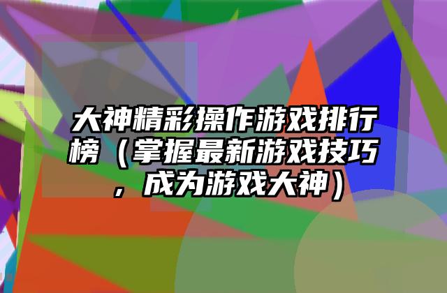 大神精彩操作游戏排行榜（掌握最新游戏技巧，成为游戏大神）