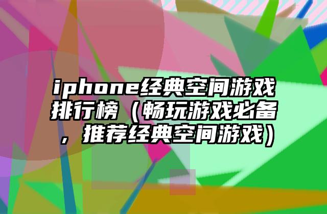 iphone经典空间游戏排行榜（畅玩游戏必备，推荐经典空间游戏）
