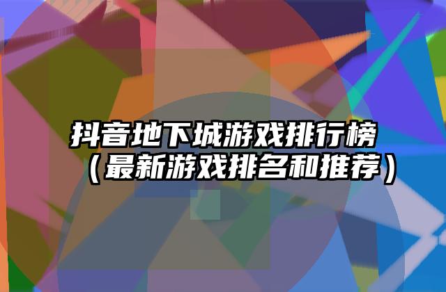 抖音地下城游戏排行榜（最新游戏排名和推荐）