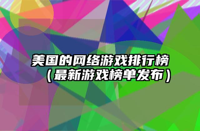 美国的网络游戏排行榜（最新游戏榜单发布）