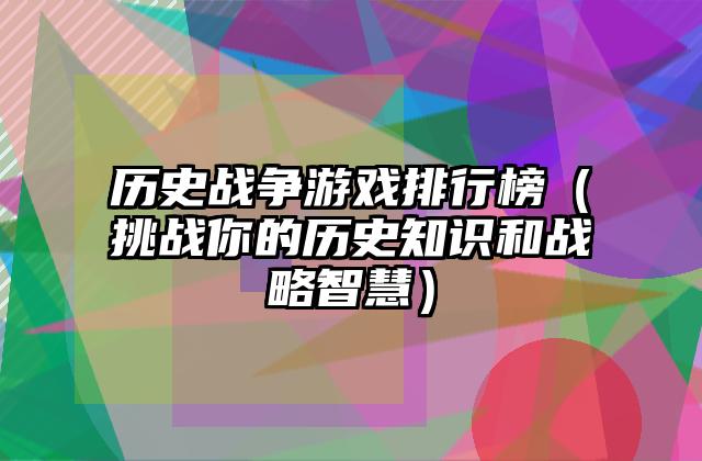 历史战争游戏排行榜（挑战你的历史知识和战略智慧）