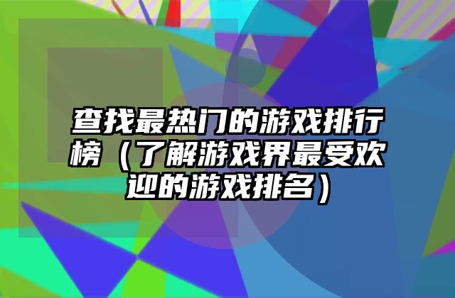 查找最热门的游戏排行榜（了解游戏界最受欢迎的游戏排名）