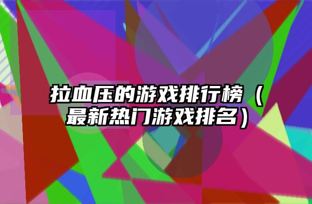 拉血压的游戏排行榜（最新热门游戏排名）